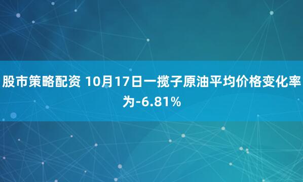 股市策略配资 10月17日一揽子原油平均价格变化率为-6.81%