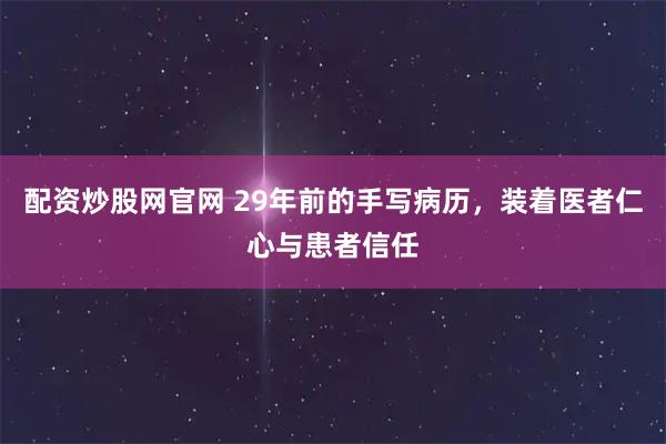 配资炒股网官网 29年前的手写病历，装着医者仁心与患者信任