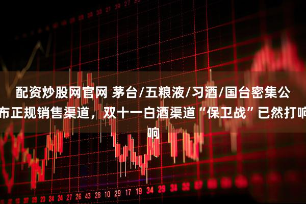 配资炒股网官网 茅台/五粮液/习酒/国台密集公布正规销售渠道，双十一白酒渠道“保卫战”已然打响