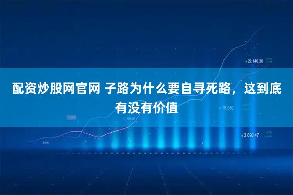 配资炒股网官网 子路为什么要自寻死路，这到底有没有价值