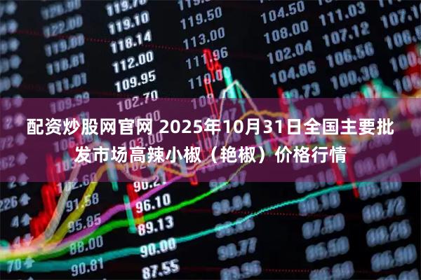 配资炒股网官网 2025年10月31日全国主要批发市场高辣小椒（艳椒）价格行情
