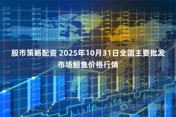 股市策略配资 2025年10月31日全国主要批发市场鮰鱼价格行情