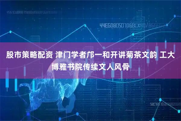股市策略配资 津门学者邝一和开讲菊茶文韵 工大博雅书院传续文人风骨