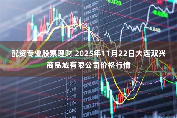 配资专业股票理财 2025年11月22日大连双兴商品城有限公司价格行情