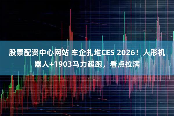 股票配资中心网站 车企扎堆CES 2026！人形机器人+1903马力超跑，看点拉满