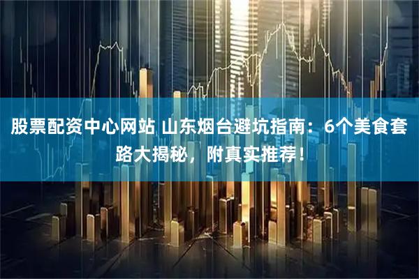 股票配资中心网站 山东烟台避坑指南：6个美食套路大揭秘，附真实推荐！