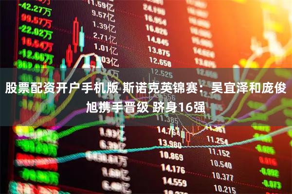 股票配资开户手机版 斯诺克英锦赛：吴宜泽和庞俊旭携手晋级 跻身16强