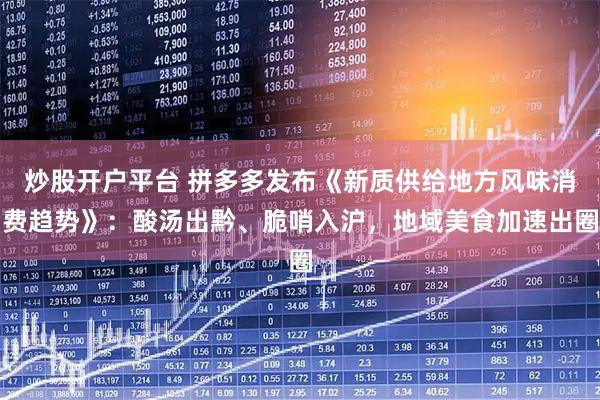 炒股开户平台 拼多多发布《新质供给地方风味消费趋势》：酸汤出黔、脆哨入沪，地域美食加速出圈