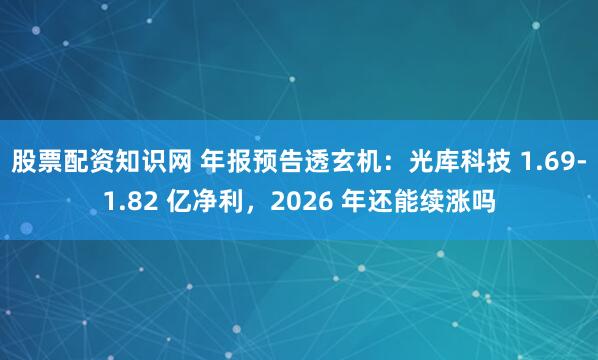 股票配资知识网 年报预告透玄机：光库科技 1.69-1.82 亿净利，2026 年还能续涨吗