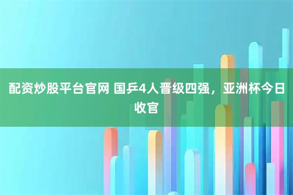 配资炒股平台官网 国乒4人晋级四强，亚洲杯今日收官
