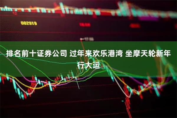 排名前十证券公司 过年来欢乐港湾 坐摩天轮新年行大运