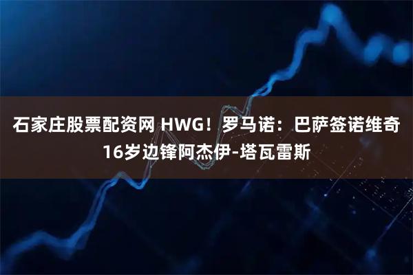 石家庄股票配资网 HWG！罗马诺：巴萨签诺维奇16岁边锋阿杰伊-塔瓦雷斯
