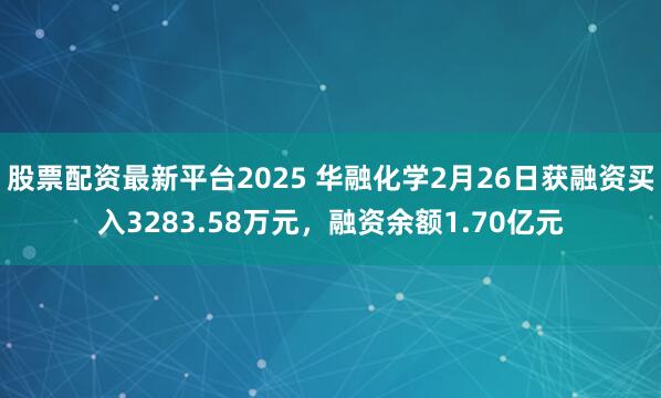 股票配资最新平台2025 华融化学2月26日获融资买入3283.58万元，融资余额1.70亿元