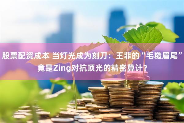 股票配资成本 当灯光成为刻刀：王菲的“毛糙眉尾”竟是Zing对抗顶光的精密算计？