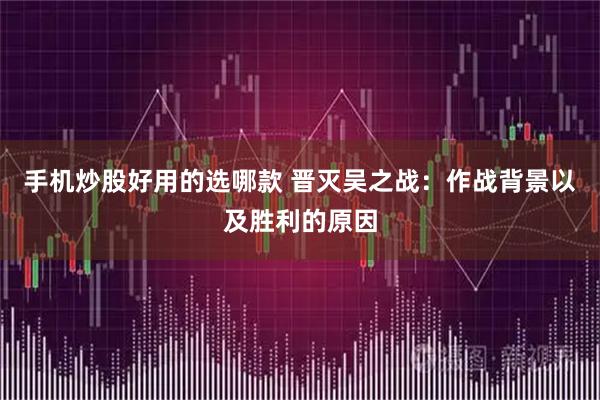 手机炒股好用的选哪款 晋灭吴之战：作战背景以及胜利的原因