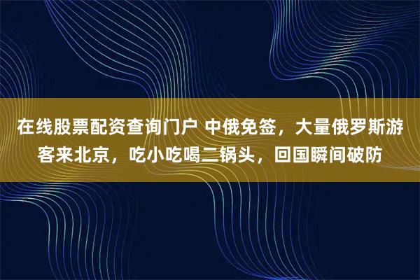 在线股票配资查询门户 中俄免签，大量俄罗斯游客来北京，吃小吃喝二锅头，回国瞬间破防