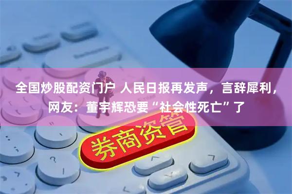 全国炒股配资门户 人民日报再发声，言辞犀利，网友：董宇辉恐要“社会性死亡”了