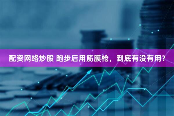 配资网络炒股 跑步后用筋膜枪，到底有没有用？