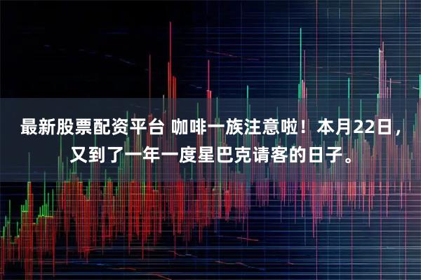 最新股票配资平台 咖啡一族注意啦！本月22日，又到了一年一度星巴克请客的日子。