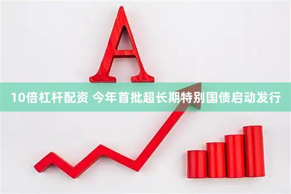 10倍杠杆配资 今年首批超长期特别国债启动发行