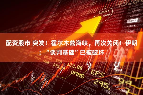 配资股市 突发！霍尔木兹海峡，再次关闭！伊朗：“谈判基础”已被破坏